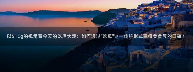 91 今日吃瓜 吃瓜首页：以51Cg的视角看今天的吃瓜大戏：如何通过\
