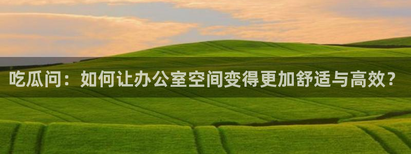 51吃瓜网51今日大大瓜：吃瓜问：如何让办公室空间变得更加舒适与高效？