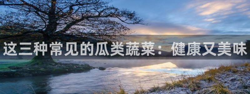 51吃瓜出品短剧怎么下载：这三种常见的瓜类蔬菜：健康又美味
