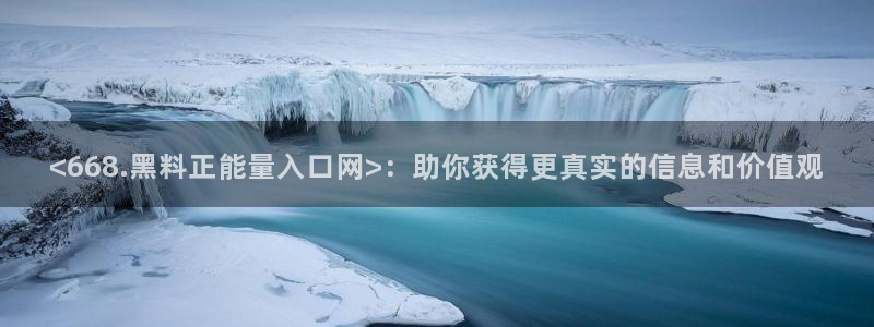 吃瓜去哪个网：<668.黑料正能量入口网>：助你获得更真实的信息和价值观