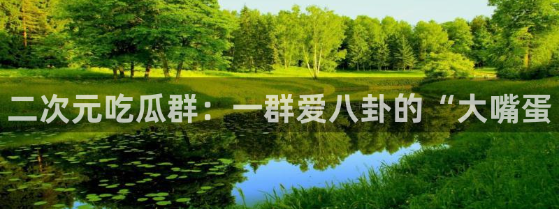 吃瓜网998.su永久有效：二次元吃瓜群：一群爱八卦的“大嘴蛋