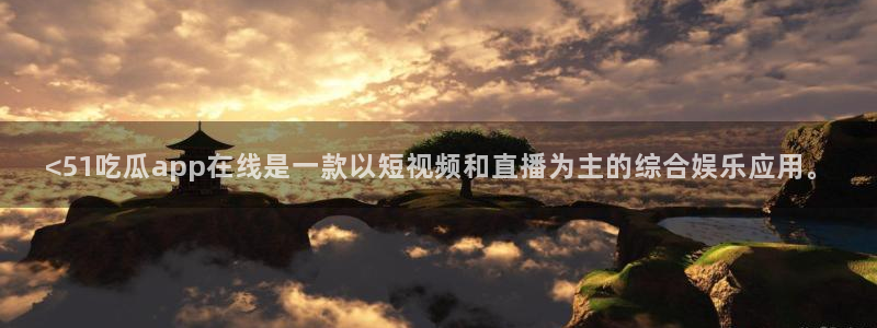 吃瓜爆料网不打烊回家：<51吃瓜app在线是一款以短视频和直播为主的综合娱乐应用。