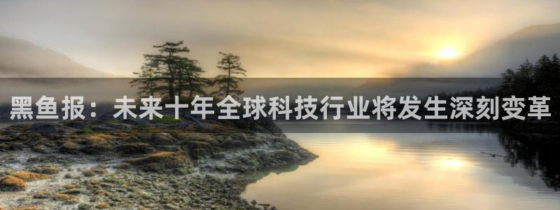 51吃瓜今日吃瓜在线：黑鱼报：未来十年全球科技行业将发生深刻变革