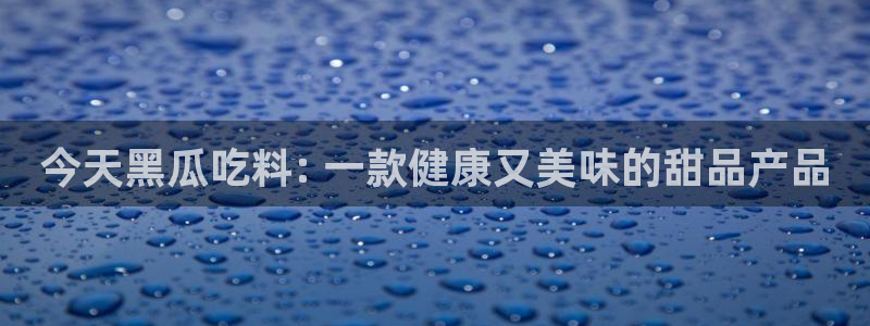 51cgfun吃瓜网 必看大瓜：今天黑瓜吃料: 一款健康又美味的甜品产品