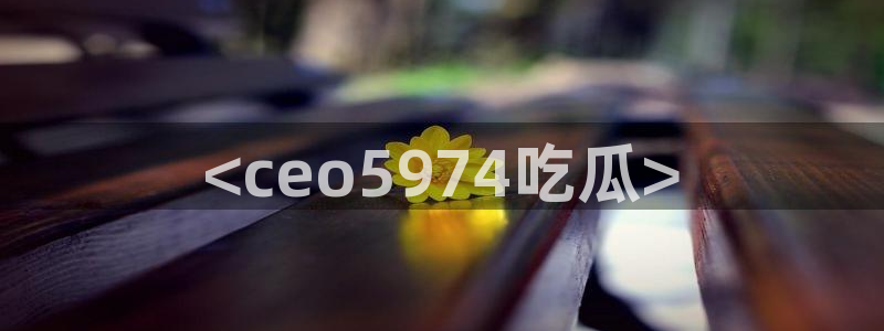 吃瓜最新：<ceo5974吃瓜>