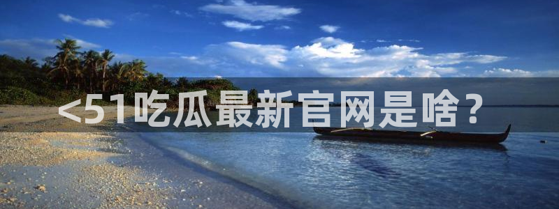 91吃瓜网今日大瓜热门大瓜:<51吃瓜最新官网是啥?