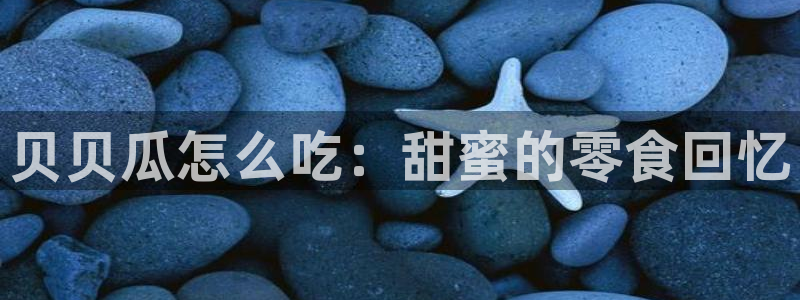 黑料曝光：贝贝瓜怎么吃：甜蜜的零食回忆