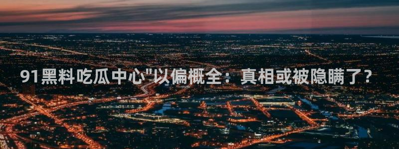 51吃瓜热门吃瓜:91黑料吃瓜中心\