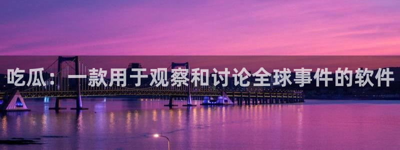 51吃瓜网今日吃瓜热门大瓜:吃瓜:一款用于观察和讨论全球事件的软件