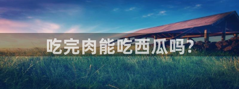 51吃瓜 张津瑜 网:吃完肉能吃西瓜吗?