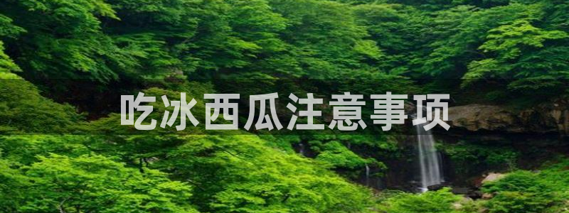 各种网红爆料吃瓜网站：吃冰西瓜注意事项