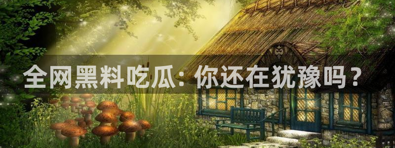 黑料下载：全网黑料吃瓜: 你还在犹豫吗？