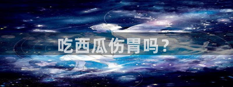 吃瓜www：吃西瓜伤胃吗？