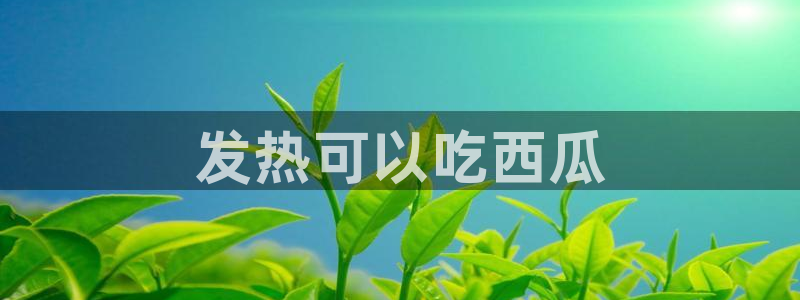 黑料下载：发热可以吃西瓜