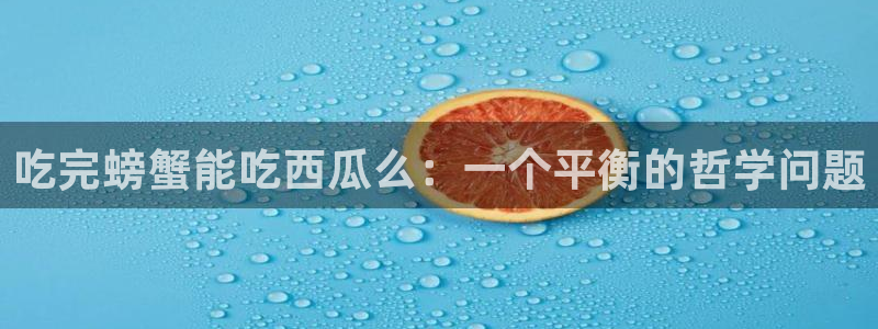 91cg.fun今日吃瓜：吃完螃蟹能吃西瓜么：一个平衡的哲学问题