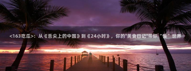 51吃瓜热门吃瓜：<163吃瓜>：从《舌尖上的中国》到《24小时》，你的\