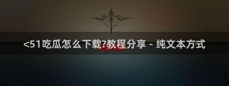 黑料专区:<51吃瓜怎么下载?教程分享 - 纯文本方式