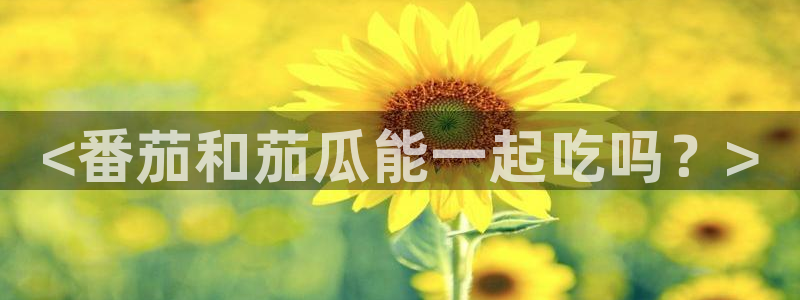 91吃瓜网今日大瓜热门大瓜:<番茄和茄瓜能一起吃吗?>