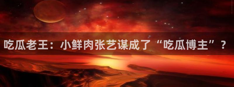 51今日吃瓜热门大瓜入口:吃瓜老王:小鲜肉张艺谋成了“吃瓜博主”?