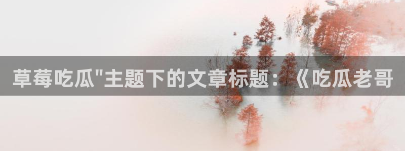 51cg今日吃瓜热门:草莓吃瓜\