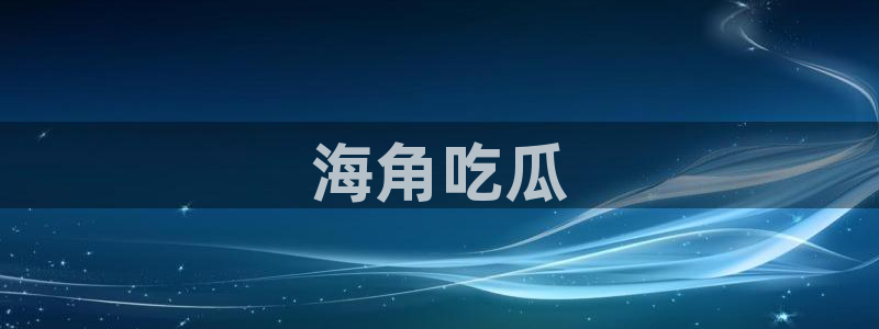 51吃瓜今日必吃刀刀:海角吃瓜