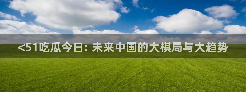 51吃瓜今日吃瓜娜娜：<51吃瓜今日: 未来中国的大棋局与大趋势