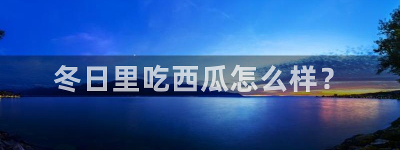www.吃瓜：冬日里吃西瓜怎么样？