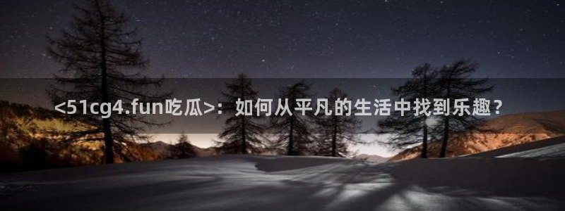 cggolive吃瓜网：<51cg4.fun吃瓜>：如何从平凡的生活中找到乐趣？