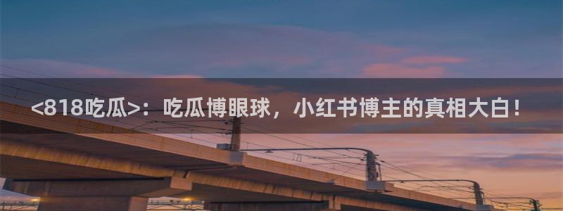 51吃瓜全网吃最快的瓜：<818吃瓜>：吃瓜博眼球，小红书博主的真相大白！
