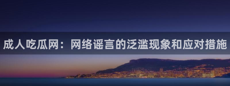 51吃瓜网每日榜单：成人吃瓜网：网络谣言的泛滥现象和应对措施