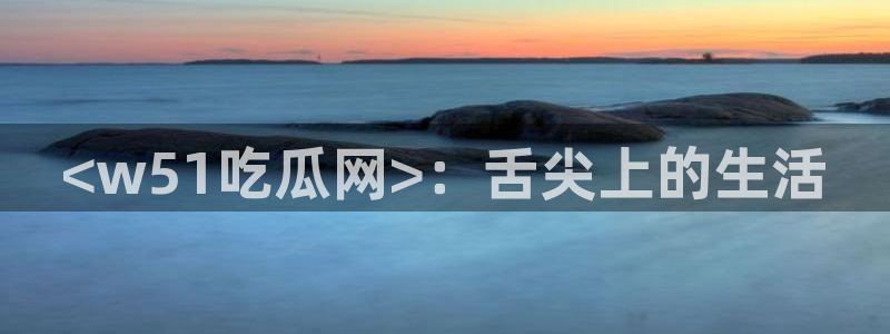 吃瓜网今日吃瓜 热门大瓜:<w51吃瓜网>:舌尖上的生活