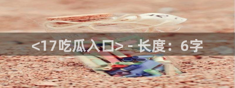 taipeinana51吃瓜：<17吃瓜入口> - 长度：6字