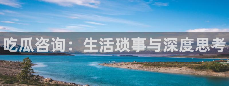 51吃瓜今日大瓜必吃大瓜:吃瓜咨询:生活琐事与深度思考